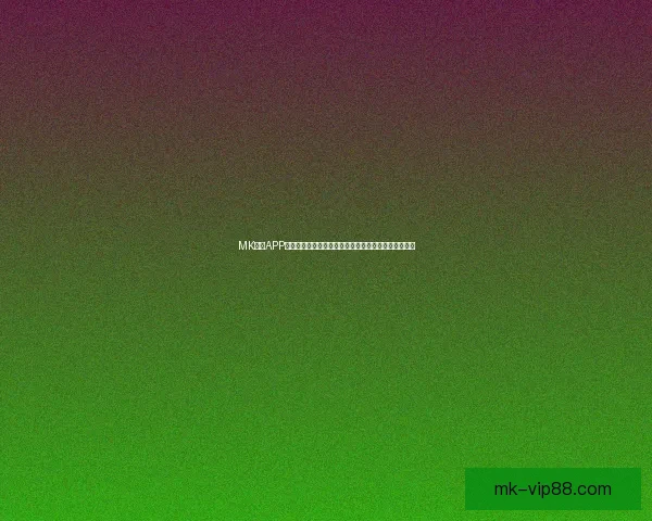 MK体育APP官方下载入口推荐，畅享全面赛事资讯与实时比分体验